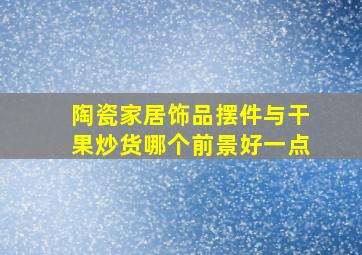 陶瓷家居饰品摆件与干果炒货哪个前景好一点