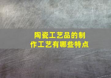 陶瓷工艺品的制作工艺有哪些特点