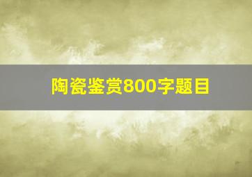 陶瓷鉴赏800字题目