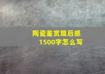 陶瓷鉴赏观后感1500字怎么写