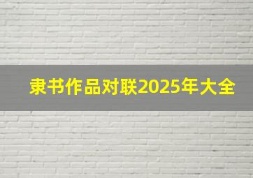 隶书作品对联2025年大全