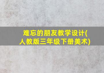 难忘的朋友教学设计(人教版三年级下册美术)