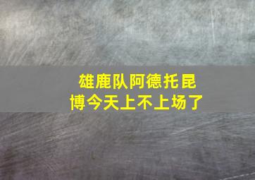 雄鹿队阿德托昆博今天上不上场了