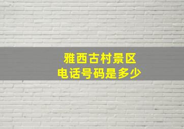 雅西古村景区电话号码是多少