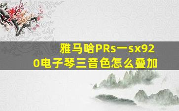 雅马哈PRs一sx920电子琴三音色怎么叠加