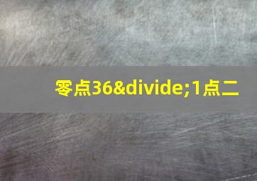 零点36÷1点二