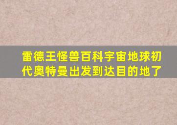 雷德王怪兽百科宇宙地球初代奥特曼出发到达目的地了