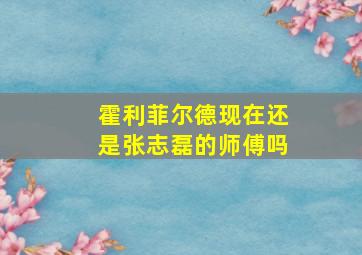 霍利菲尔德现在还是张志磊的师傅吗