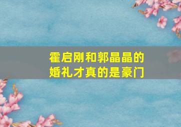 霍启刚和郭晶晶的婚礼才真的是豪门