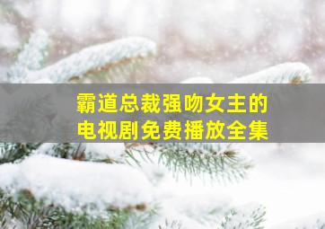 霸道总裁强吻女主的电视剧免费播放全集