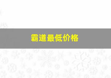 霸道最低价格