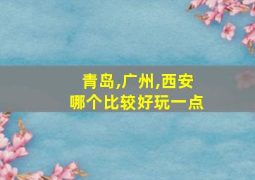 青岛,广州,西安哪个比较好玩一点