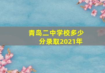 青岛二中学校多少分录取2021年