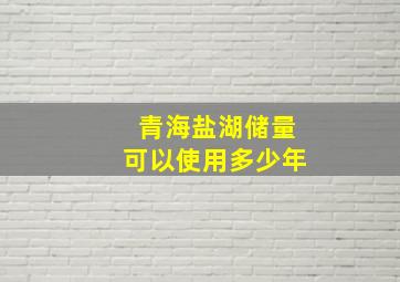 青海盐湖储量可以使用多少年