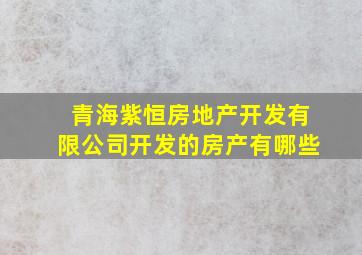 青海紫恒房地产开发有限公司开发的房产有哪些