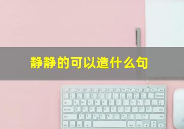 静静的可以造什么句