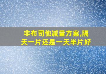 非布司他减量方案,隔天一片还是一天半片好