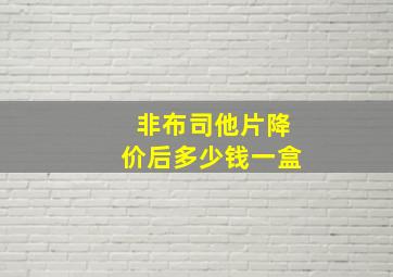 非布司他片降价后多少钱一盒