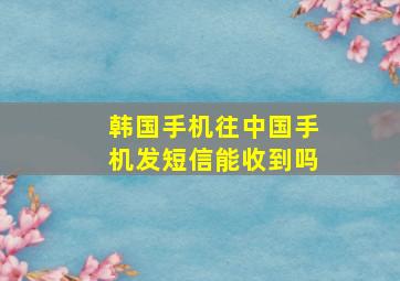 韩国手机往中国手机发短信能收到吗