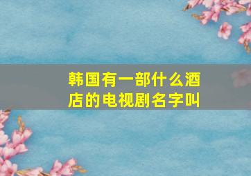 韩国有一部什么酒店的电视剧名字叫