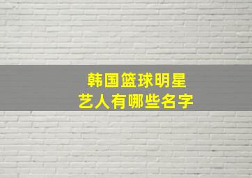 韩国篮球明星艺人有哪些名字