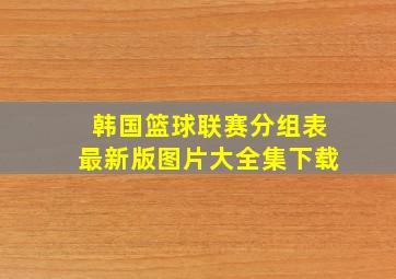 韩国篮球联赛分组表最新版图片大全集下载