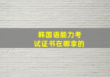 韩国语能力考试证书在哪拿的