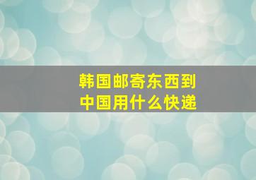 韩国邮寄东西到中国用什么快递