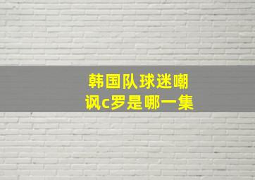 韩国队球迷嘲讽c罗是哪一集