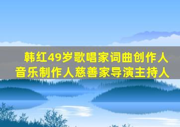 韩红49岁歌唱家词曲创作人音乐制作人慈善家导演主持人