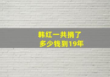 韩红一共捐了多少钱到19年