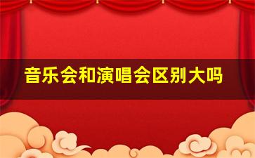 音乐会和演唱会区别大吗