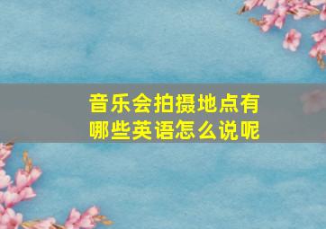 音乐会拍摄地点有哪些英语怎么说呢