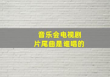 音乐会电视剧片尾曲是谁唱的