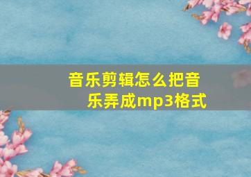 音乐剪辑怎么把音乐弄成mp3格式