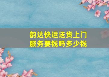 韵达快运送货上门服务要钱吗多少钱