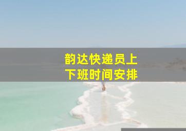 韵达快递员上下班时间安排