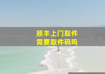 顺丰上门取件需要取件码吗