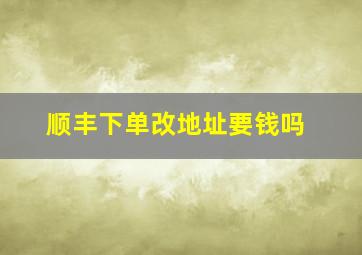 顺丰下单改地址要钱吗