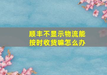 顺丰不显示物流能按时收货嘛怎么办