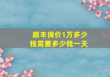 顺丰保价1万多少钱需要多少钱一天