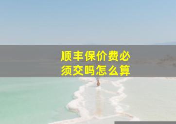 顺丰保价费必须交吗怎么算