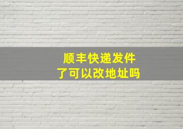 顺丰快递发件了可以改地址吗