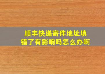 顺丰快递寄件地址填错了有影响吗怎么办啊