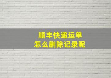 顺丰快递运单怎么删除记录呢