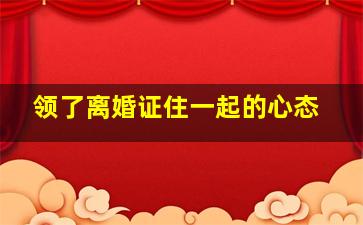 领了离婚证住一起的心态