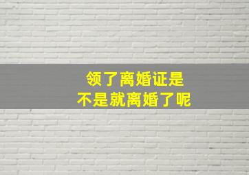 领了离婚证是不是就离婚了呢