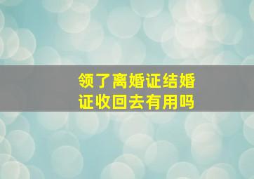 领了离婚证结婚证收回去有用吗