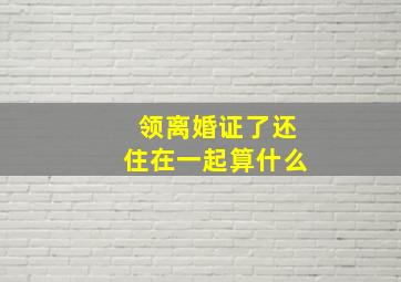 领离婚证了还住在一起算什么