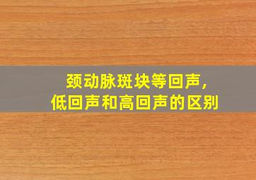 颈动脉斑块等回声,低回声和高回声的区别